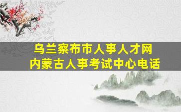 乌兰察布市人事人才网 内蒙古人事考试中心电话